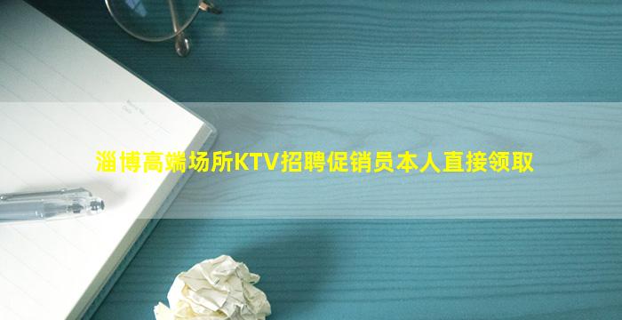 淄博高端场所KTV招聘促销员本人直接领取